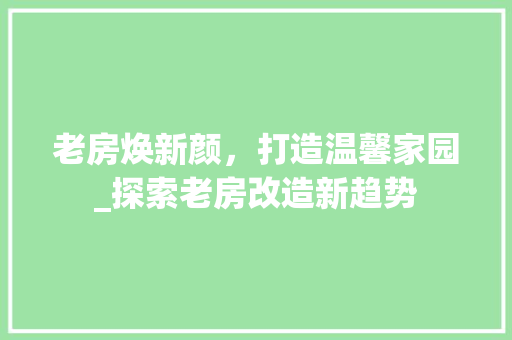 老房焕新颜，打造温馨家园_探索老房改造新趋势