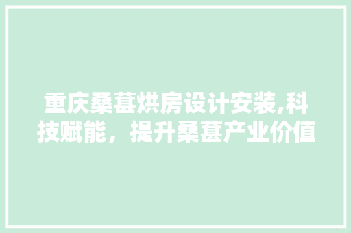 重庆桑葚烘房设计安装,科技赋能，提升桑葚产业价值链