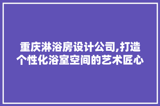 重庆淋浴房设计公司,打造个性化浴室空间的艺术匠心