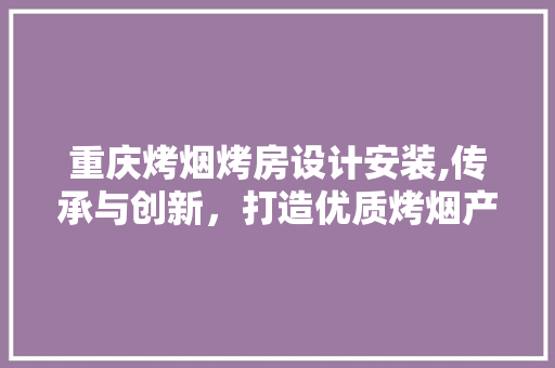 重庆烤烟烤房设计安装,传承与创新，打造优质烤烟产业新标杆