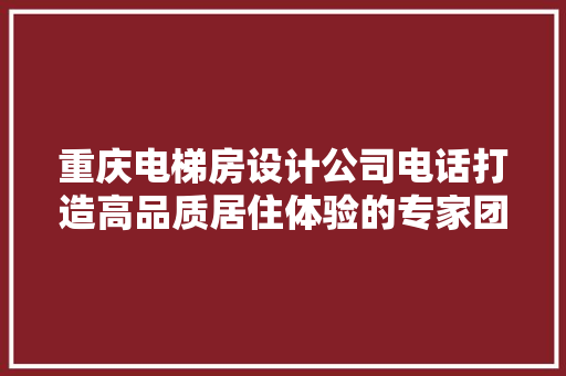 重庆电梯房设计公司电话打造高品质居住体验的专家团队
