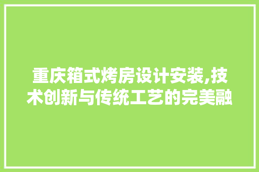 重庆箱式烤房设计安装,技术创新与传统工艺的完美融合