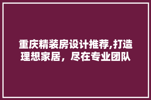 重庆精装房设计推荐,打造理想家居，尽在专业团队