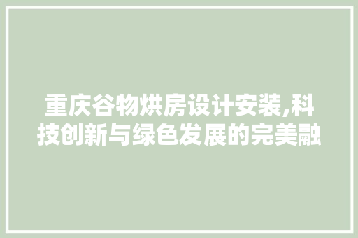 重庆谷物烘房设计安装,科技创新与绿色发展的完美融合