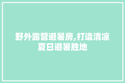野外露营避暑房,打造清凉夏日避暑胜地