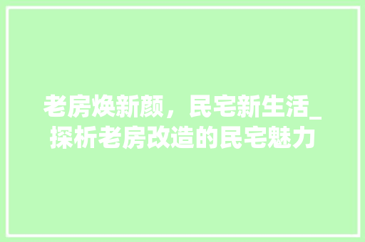 老房焕新颜，民宅新生活_探析老房改造的民宅魅力