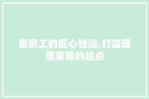 量房工的匠心独运,打造理想家居的起点