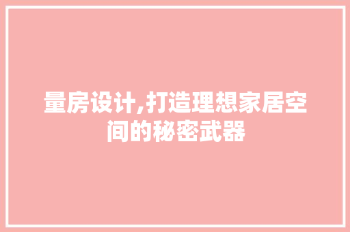 量房设计,打造理想家居空间的秘密武器