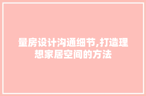 量房设计沟通细节,打造理想家居空间的方法