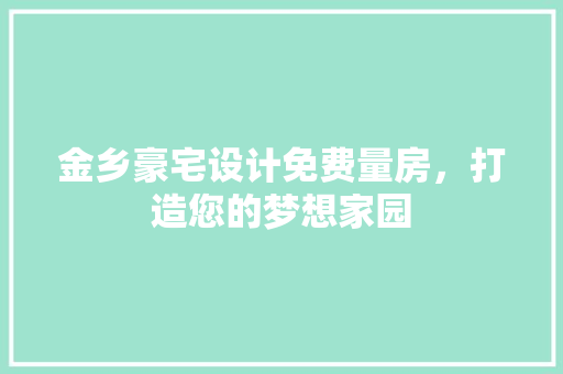 金乡豪宅设计免费量房，打造您的梦想家园