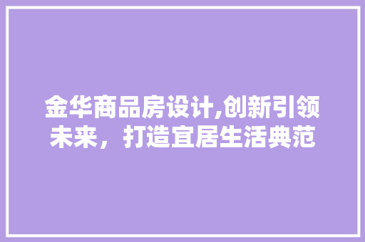 金华商品房设计,创新引领未来，打造宜居生活典范