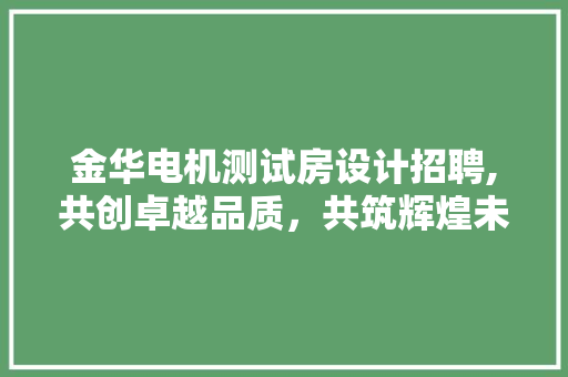 金华电机测试房设计招聘,共创卓越品质，共筑辉煌未来
