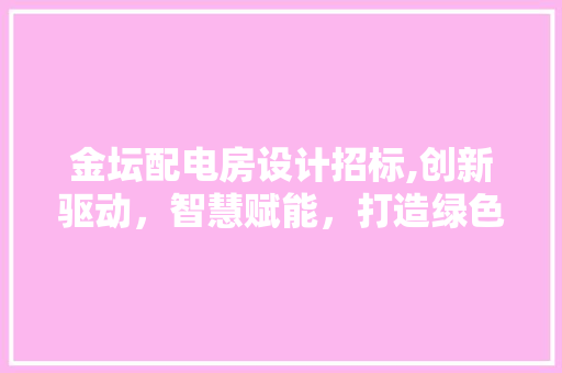 金坛配电房设计招标,创新驱动，智慧赋能，打造绿色能源新标杆