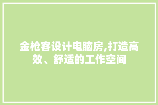金枪客设计电脑房,打造高效、舒适的工作空间