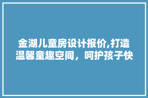 金湖儿童房设计报价,打造温馨童趣空间，呵护孩子快乐成长