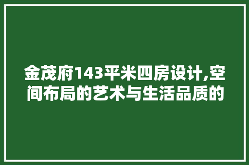 金茂府143平米四房设计,空间布局的艺术与生活品质的提升