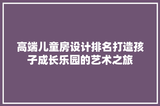 高端儿童房设计排名打造孩子成长乐园的艺术之旅