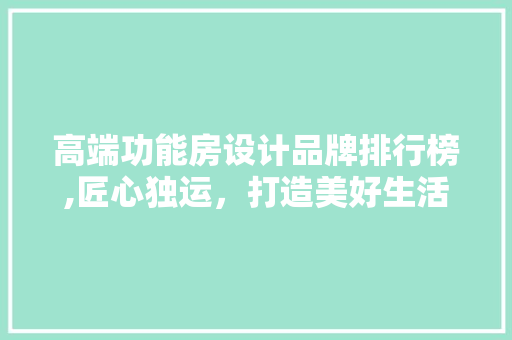 高端功能房设计品牌排行榜,匠心独运，打造美好生活空间