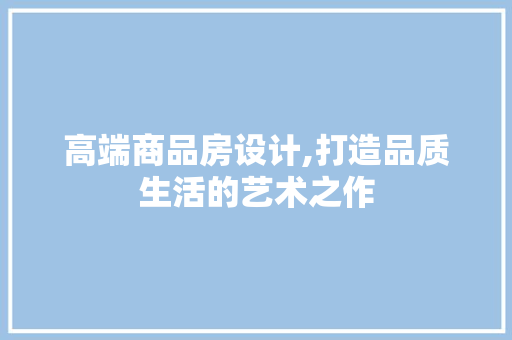 高端商品房设计,打造品质生活的艺术之作