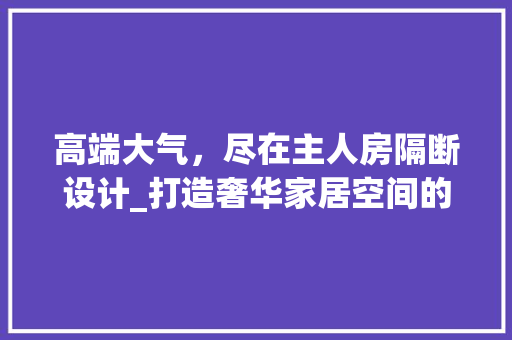 高端大气，尽在主人房隔断设计_打造奢华家居空间的秘密