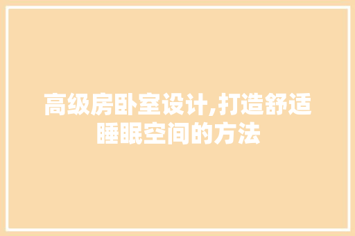 高级房卧室设计,打造舒适睡眠空间的方法