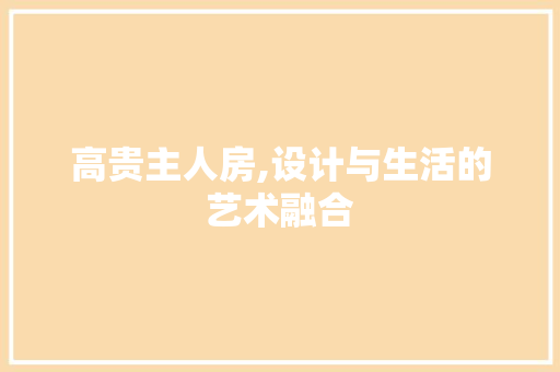 高贵主人房,设计与生活的艺术融合