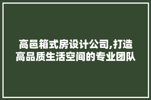 高邑箱式房设计公司,打造高品质生活空间的专业团队