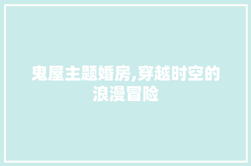 鬼屋主题婚房,穿越时空的浪漫冒险