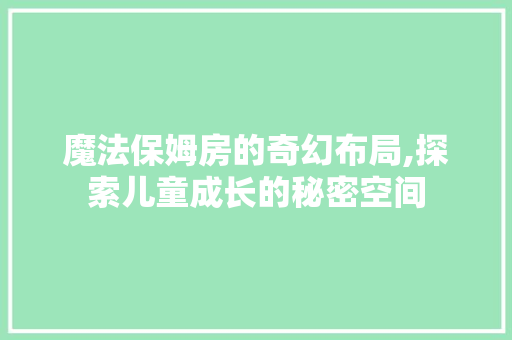 魔法保姆房的奇幻布局,探索儿童成长的秘密空间