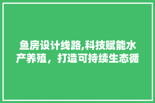 鱼房设计线路,科技赋能水产养殖，打造可持续生态循环系统