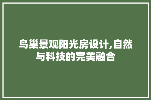 鸟巢景观阳光房设计,自然与科技的完美融合