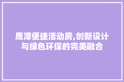 鹰潭便捷活动房,创新设计与绿色环保的完美融合
