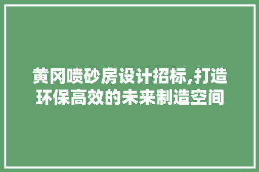 黄冈喷砂房设计招标,打造环保高效的未来制造空间