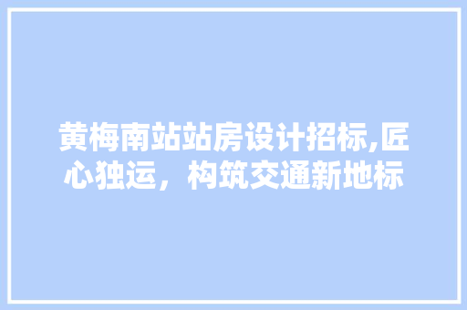 黄梅南站站房设计招标,匠心独运，构筑交通新地标