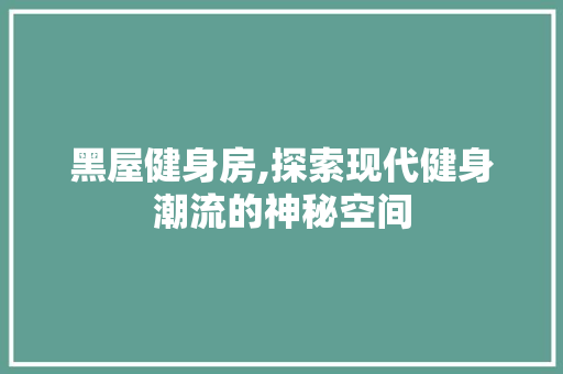 黑屋健身房,探索现代健身潮流的神秘空间