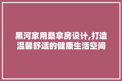 黑河家用桑拿房设计,打造温馨舒适的健康生活空间