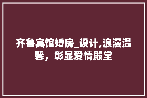 齐鲁宾馆婚房_设计,浪漫温馨，彰显爱情殿堂