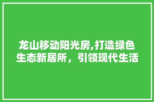 龙山移动阳光房,打造绿色生态新居所，引领现代生活新潮流