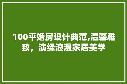100平婚房设计典范,温馨雅致，演绎浪漫家居美学