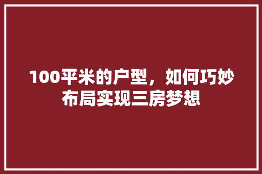 100平米的户型，如何巧妙布局实现三房梦想