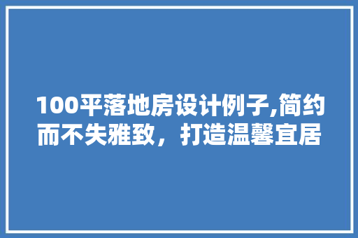 100平落地房设计例子,简约而不失雅致，打造温馨宜居之家