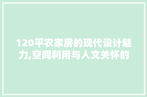 120平农家房的现代设计魅力,空间利用与人文关怀的完美结合