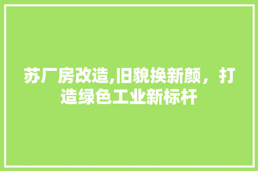 苏厂房改造,旧貌换新颜，打造绿色工业新标杆