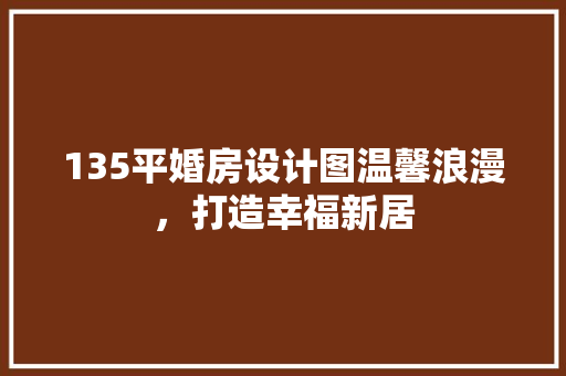 135平婚房设计图温馨浪漫，打造幸福新居