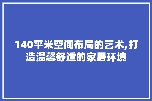 140平米空间布局的艺术,打造温馨舒适的家居环境