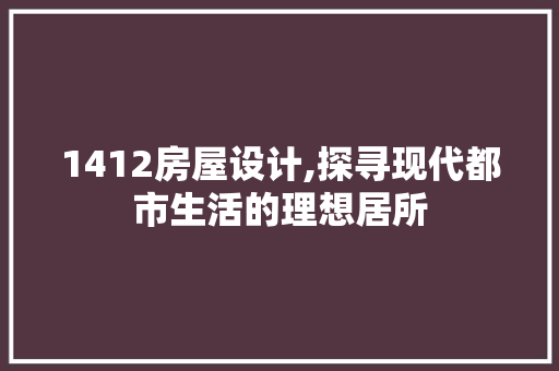 1412房屋设计,探寻现代都市生活的理想居所
