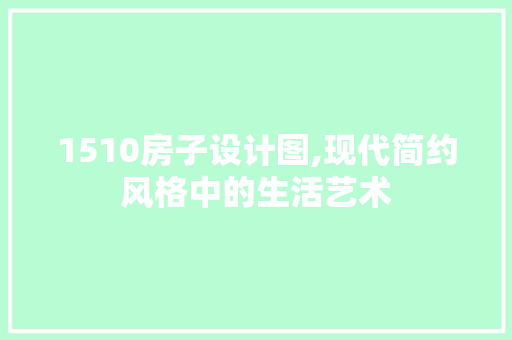 1510房子设计图,现代简约风格中的生活艺术