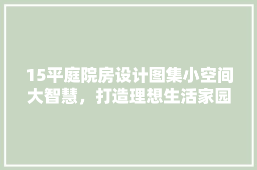15平庭院房设计图集小空间大智慧，打造理想生活家园