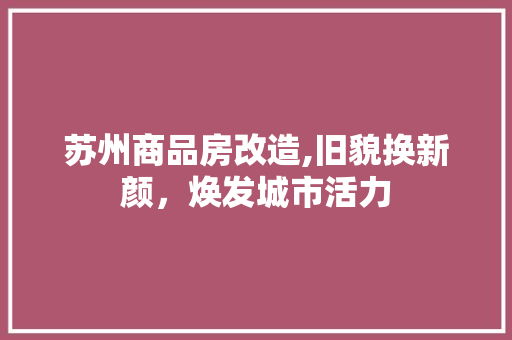 苏州商品房改造,旧貌换新颜，焕发城市活力
