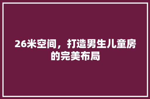 26米空间，打造男生儿童房的完美布局